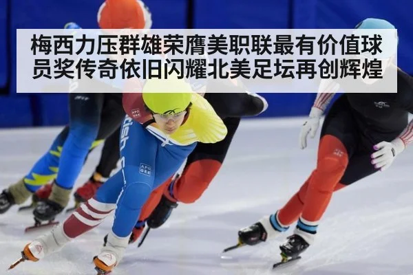梅西力压群雄荣膺美职联最有价值球员奖传奇依旧闪耀北美足坛再创辉煌