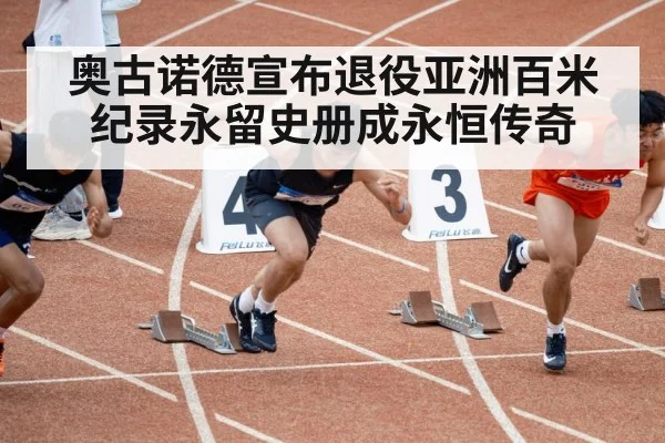 奥古诺德宣布退役亚洲百米纪录永留史册成永恒传奇