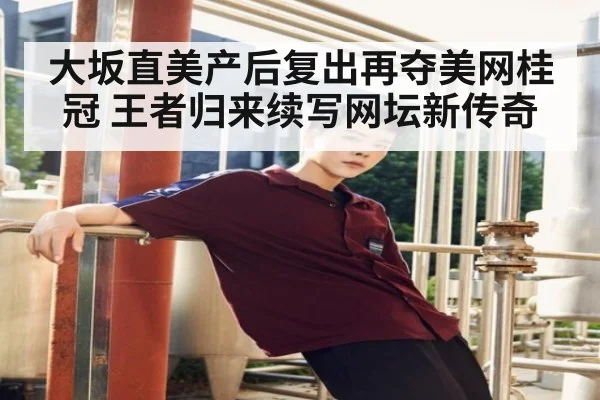 大坂直美产后复出再夺美网桂冠 王者归来续写网坛新传奇