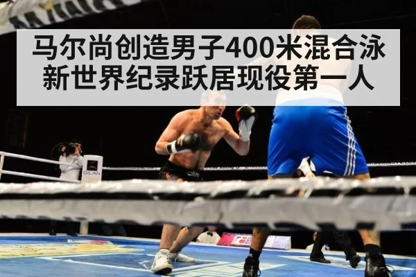 马尔尚创造男子400米混合泳新世界纪录跃居现役第一人