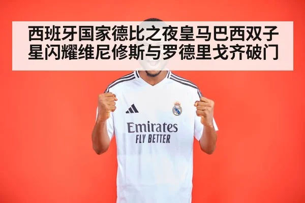 西班牙国家德比之夜皇马巴西双子星闪耀维尼修斯与罗德里戈齐破门