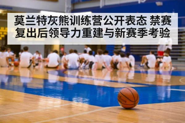 莫兰特灰熊训练营公开表态 禁赛复出后领导力重建与新赛季考验